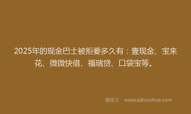 2025年的现金巴士被拒要多久有:壹现金、宝来花、微微快借、福瑞贷、口袋宝等。
