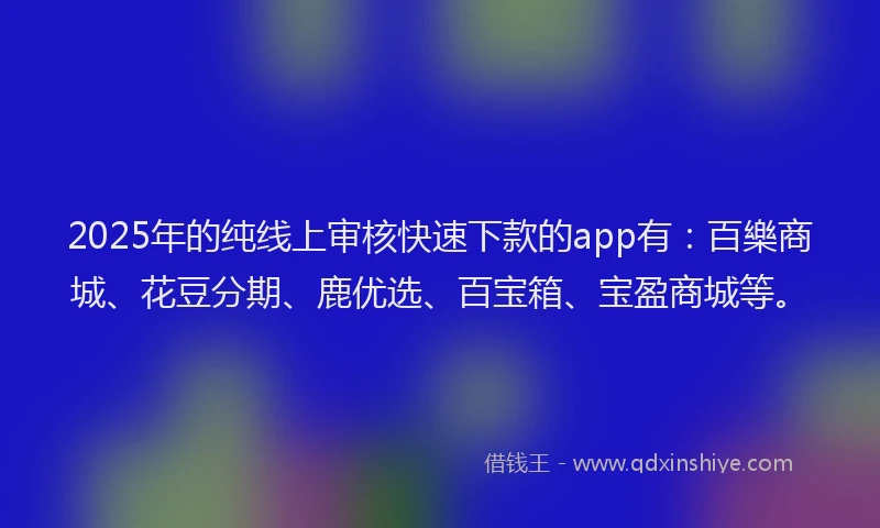 2025年的纯线上审核快速下款的app有：百樂商城、花豆分期、鹿优选、百宝箱、宝盈商城等。