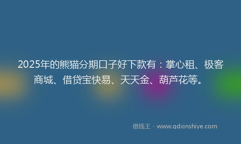 2025年的熊猫分期口子好下款有：掌心租、极客商城、借贷宝快易、天天金、葫芦花等。