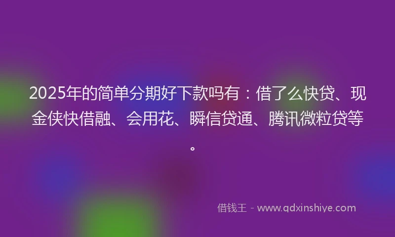 2025年的简单分期好下款吗有：借了么快贷、现金侠快借融、会用花、瞬信贷通、腾讯微粒贷等。