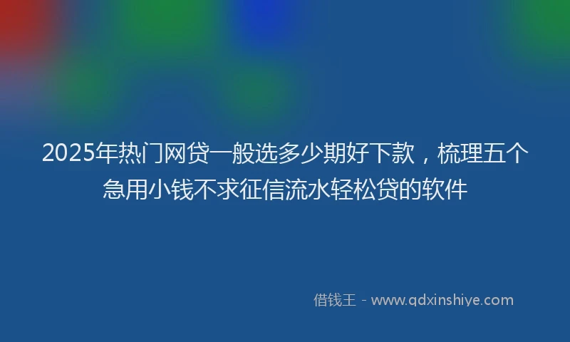 2025年热门网贷一般选多少期好下款，梳理五个急用小钱不求征信流水轻松贷的软件