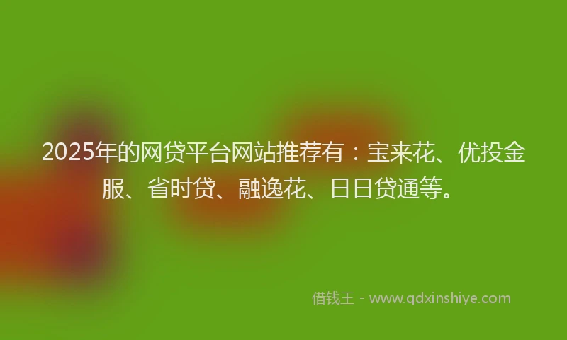 2025年的网贷平台网站推荐有:宝来花、优投金服、省时贷、融逸花、日日贷通等。