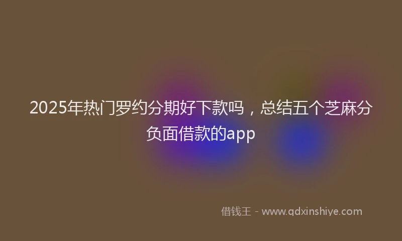 2025年热门罗约分期好下款吗，总结五个芝麻分负面借款的app