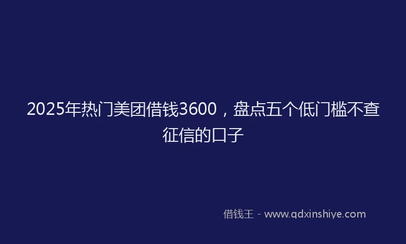 2025年热门美团借钱3600,盘点五个低门槛不查征信的口子