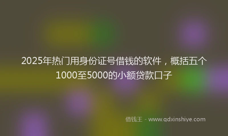 2025年热门用身份证号借钱的软件，概括五个1000至5000的小额贷款口子