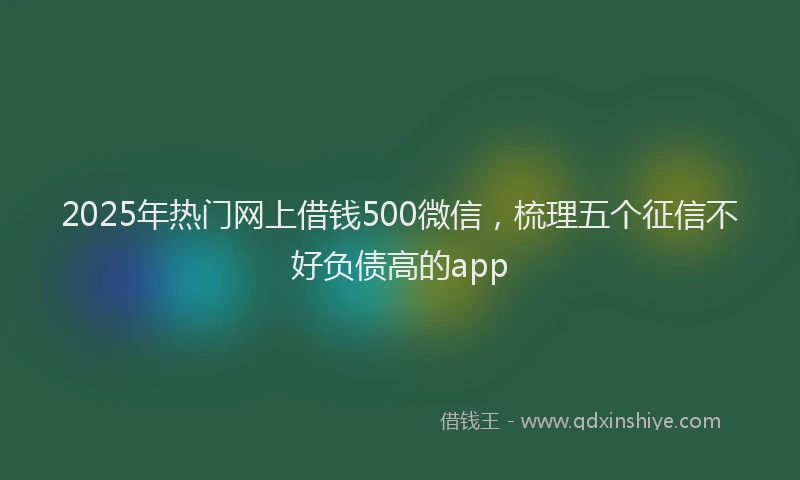 2025年热门网上借钱500微信，梳理五个征信不好负债高的app
