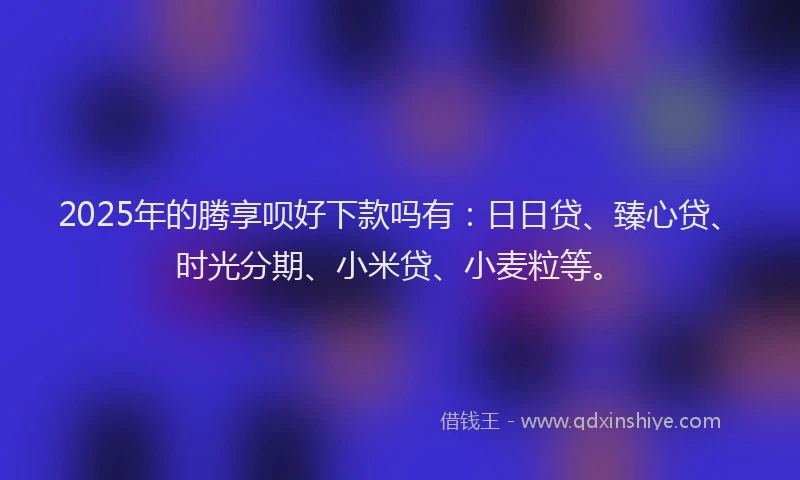 2025年的腾享呗好下款吗有：日日贷、臻心贷、时光分期、小米贷、小麦粒等。