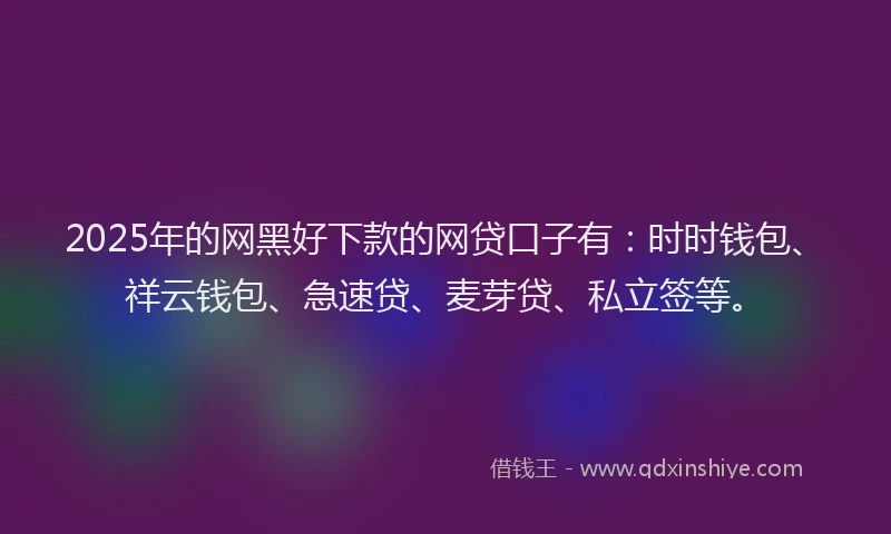 2025年的网黑好下款的网贷口子有:时时钱包、祥云钱包、急速贷、麦芽贷、私立签等。