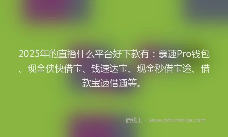 2025年的直播什么平台好下款有：鑫速Pro钱包、现金侠快借宝、钱速达宝、现金秒借宝途、借款宝速借通等。
