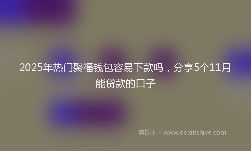 2025年热门聚福钱包容易下款吗，分享5个11月能贷款的口子
