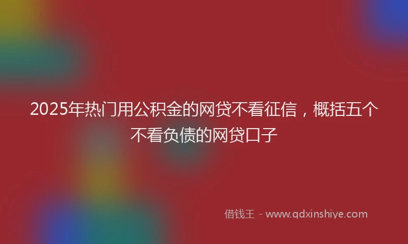 2025年热门用公积金的网贷不看征信，概括五个不看负债的网贷口子