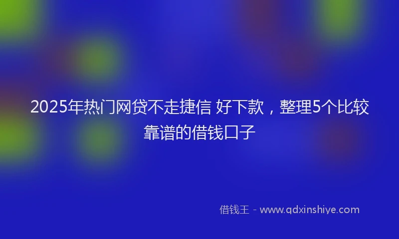 2025年热门网贷不走捷信 好下款，整理5个比较靠谱的借钱口子