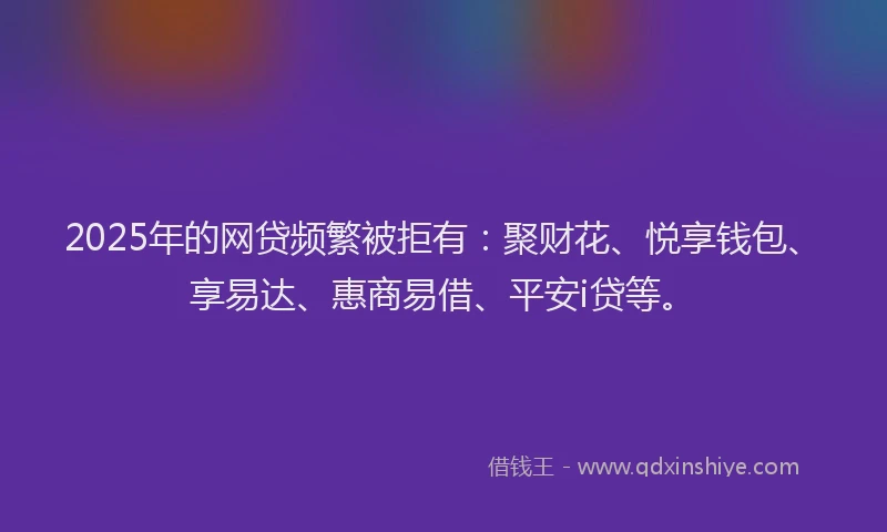 2025年的网贷频繁被拒有：聚财花、悦享钱包、享易达、惠商易借、平安i贷等。