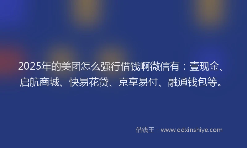 2025年的美团怎么强行借钱啊微信有：壹现金、启航商城、快易花贷、京享易付、融通钱包等。