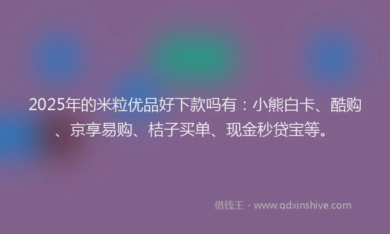 2025年的米粒优品好下款吗有：小熊白卡、酷购、京享易购、桔子买单、现金秒贷宝等。