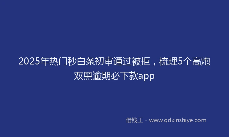 2025年热门秒白条初审通过被拒,梳理5个高炮双黑逾期必下款app