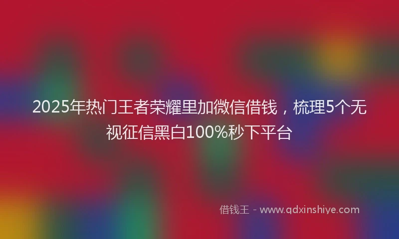 2025年热门王者荣耀里加微信借钱，梳理5个无视征信黑白100%秒下平台