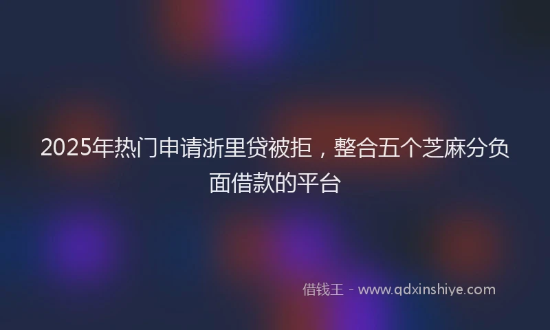 2025年热门申请浙里贷被拒，整合五个芝麻分负面借款的平台