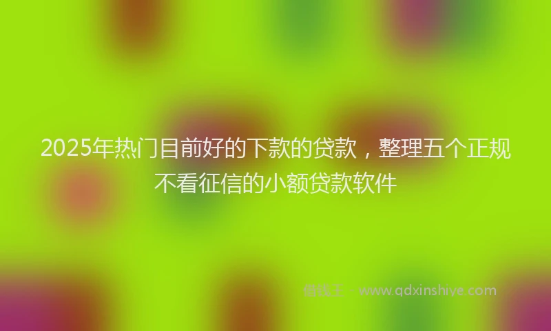 2025年热门目前好的下款的贷款，整理五个正规不看征信的小额贷款软件