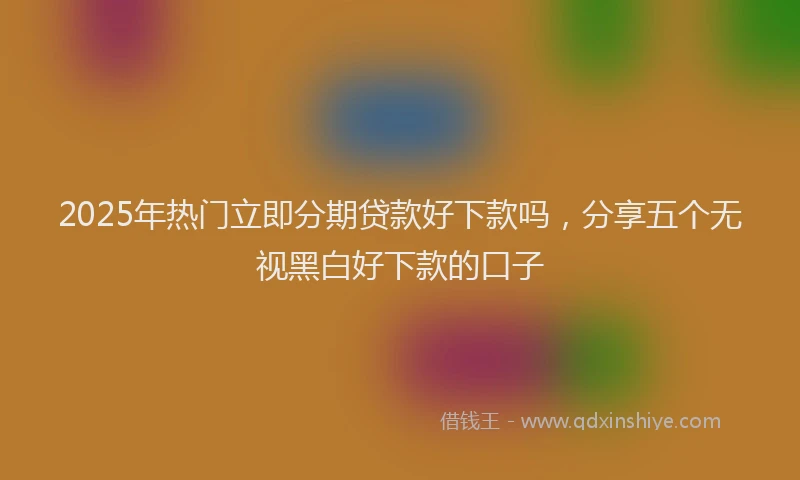 2025年热门立即分期贷款好下款吗，分享五个无视黑白好下款的口子