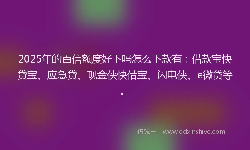 2025年的百信额度好下吗怎么下款有:借款宝快贷宝、应急贷、现金侠快借宝、闪电侠、e微贷等。