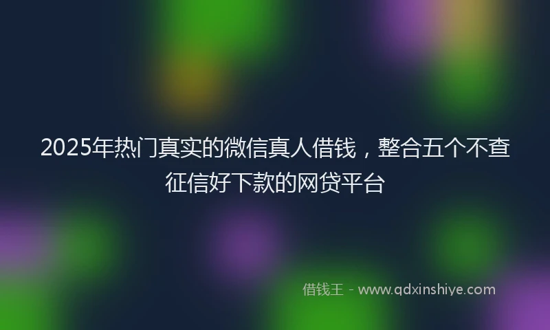 2025年热门真实的微信真人借钱,整合五个不查征信好下款的网贷平台