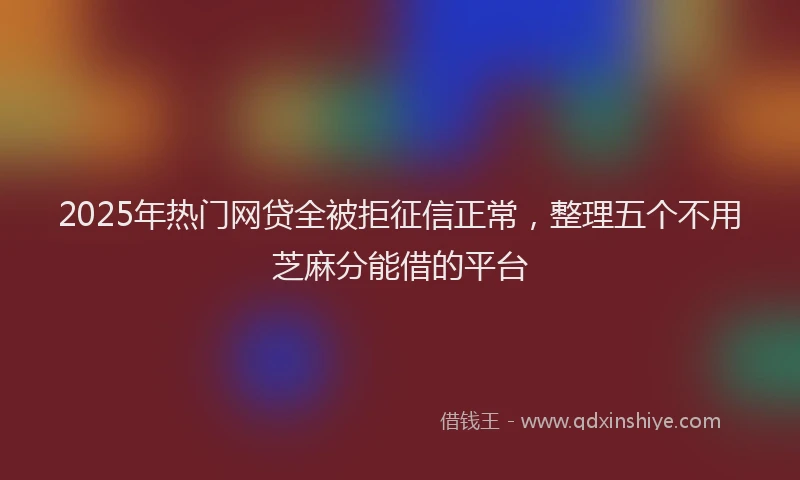 2025年热门网贷全被拒征信正常,整理五个不用芝麻分能借的平台