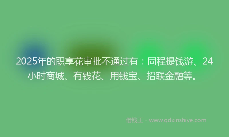 2025年的职享花审批不通过有：同程提钱游、24小时商城、有钱花、用钱宝、招联金融等。