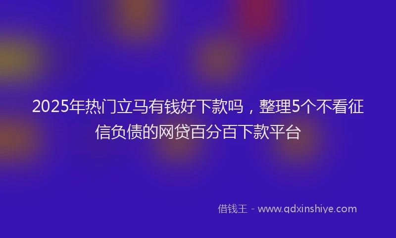 2025年热门立马有钱好下款吗,整理5个不看征信负债的网贷百分百下款平台