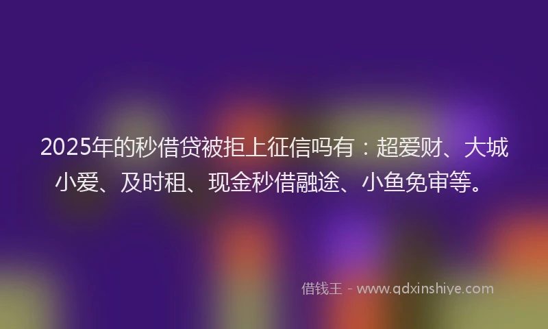 2025年的秒借贷被拒上征信吗有:超爱财、大城小爱、及时租、现金秒借融途、小鱼免审等。