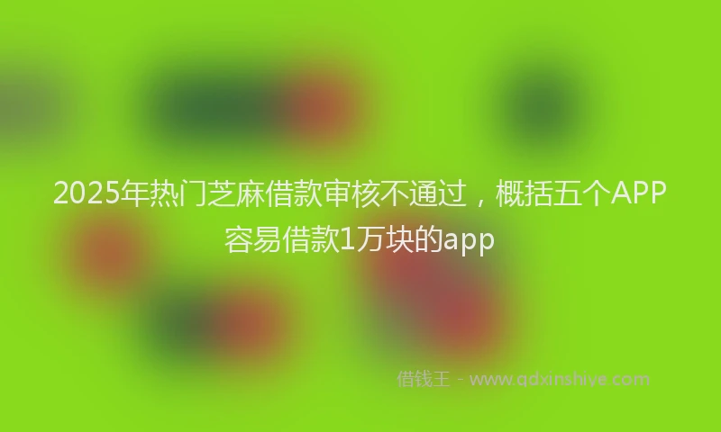 2025年热门芝麻借款审核不通过，概括五个APP容易借款1万块的app