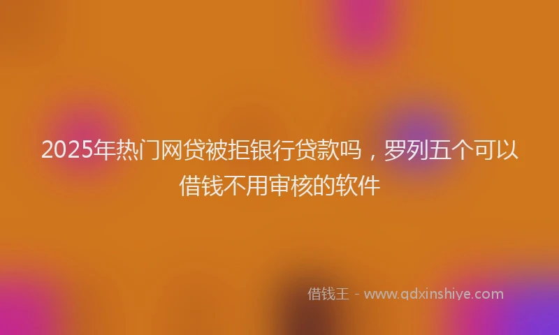 2025年热门网贷被拒银行贷款吗，罗列五个可以借钱不用审核的软件