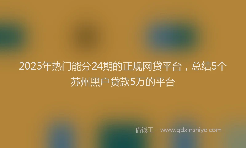 2025年热门能分24期的正规网贷平台，总结5个苏州黑户贷款5万的平台