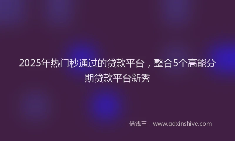 2025年热门秒通过的贷款平台，整合5个高能分期贷款平台新秀