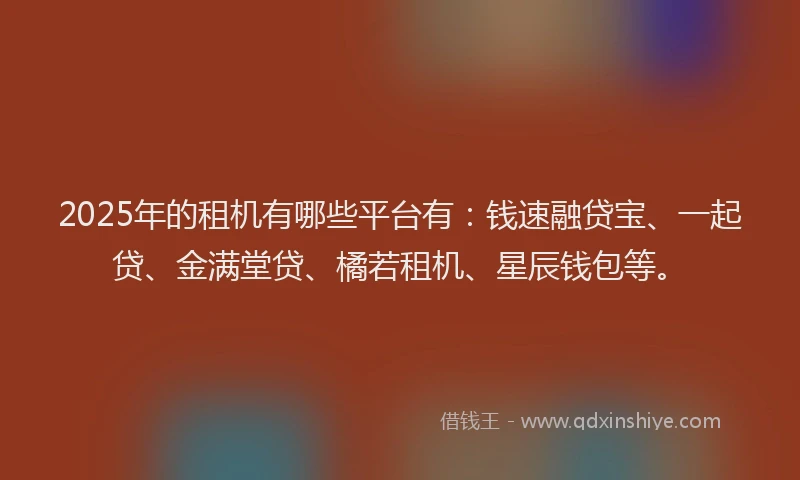 2025年的租机有哪些平台有：钱速融贷宝、一起贷、金满堂贷、橘若租机、星辰钱包等。
