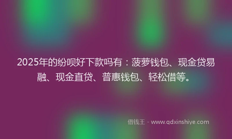 2025年的纷呗好下款吗有：菠萝钱包、现金贷易融、现金直贷、普惠钱包、轻松借等。