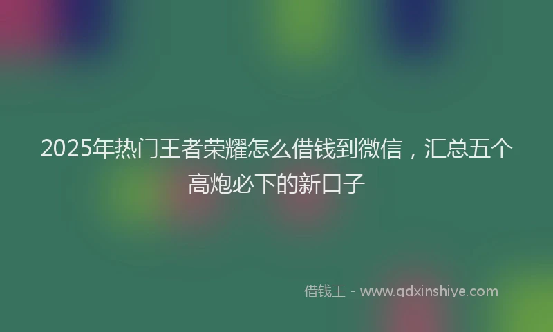 2025年热门王者荣耀怎么借钱到微信，汇总五个高炮必下的新口子