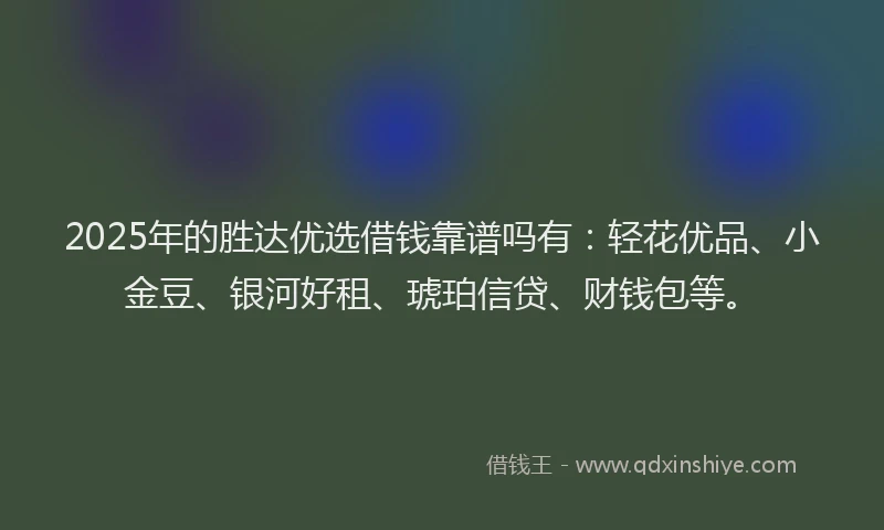 2025年的胜达优选借钱靠谱吗有:轻花优品、小金豆、银河好租、琥珀信贷、财钱包等。