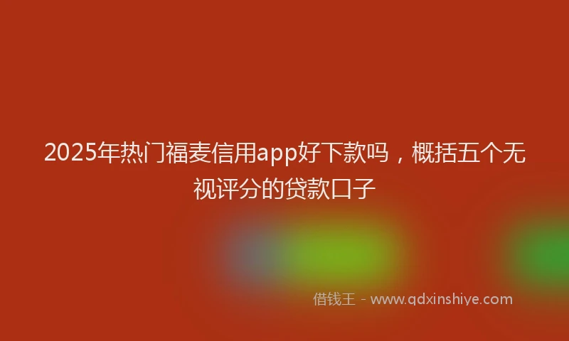 2025年热门福麦信用app好下款吗,概括五个无视评分的贷款口子