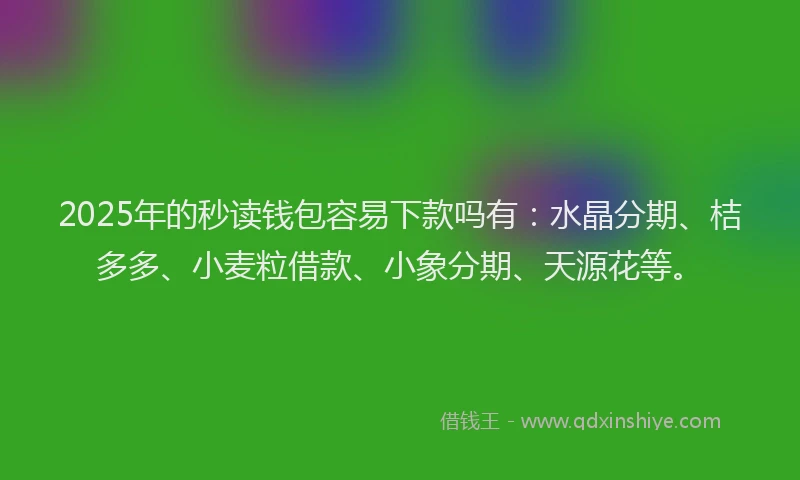 2025年的秒读钱包容易下款吗有：水晶分期、桔多多、小麦粒借款、小象分期、天源花等。