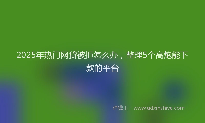 2025年热门网贷被拒怎么办，整理5个高炮能下款的平台