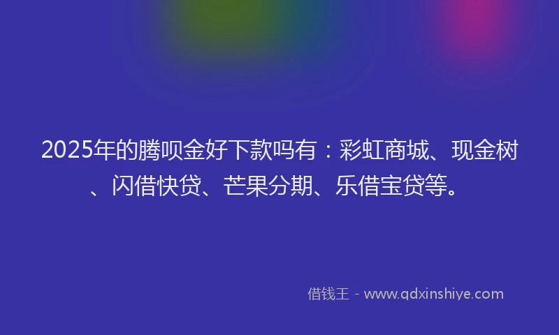 2025年的腾呗金好下款吗有:彩虹商城、现金树、闪借快贷、芒果分期、乐借宝贷等。