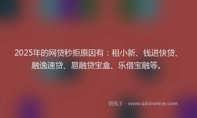 2025年的网贷秒拒原因有：租小新、钱进快贷、融逸速贷、易融贷宝盒、乐借宝融等。
