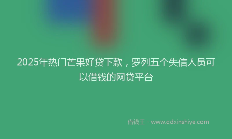 2025年热门芒果好贷下款，罗列五个失信人员可以借钱的网贷平台