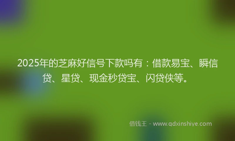 2025年的芝麻好信号下款吗有：借款易宝、瞬信贷、星贷、现金秒贷宝、闪贷侠等。