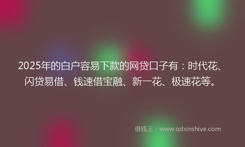 2025年的白户容易下款的网贷口子有：时代花、闪贷易借、钱速借宝融、新一花、极速花等。