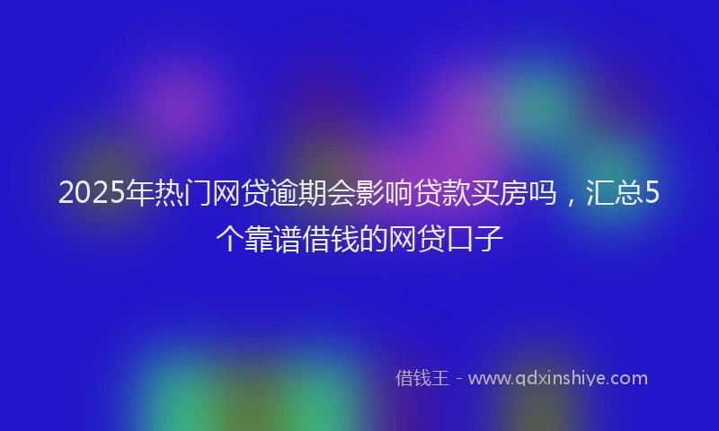 2025年热门网贷逾期会影响贷款买房吗，汇总5个靠谱借钱的网贷口子