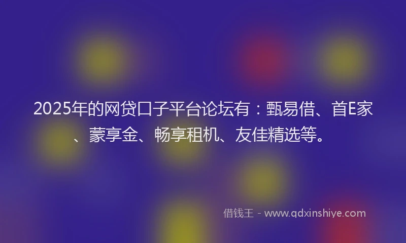 2025年的网贷口子平台论坛有：甄易借、首E家、蒙享金、畅享租机、友佳精选等。