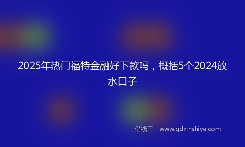 2025年热门福特金融好下款吗，概括5个2024放水口子