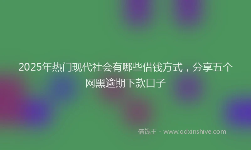 2025年热门现代社会有哪些借钱方式,分享五个网黑逾期下款口子